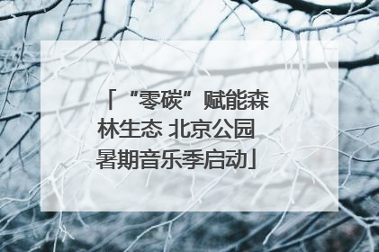 “零碳”赋能森林生态 北京公园暑期音乐季启动