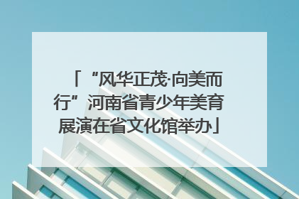 “风华正茂·向美而行”河南省青少年美育展演在省文化馆举办