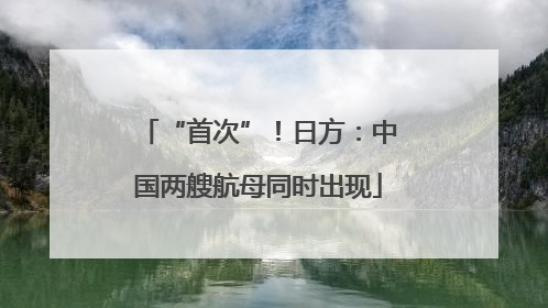 “首次”！日方：中国两艘航母同时出现