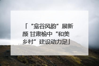 “龛谷风韵”展新颜 甘肃榆中“和美乡村”建设动力足