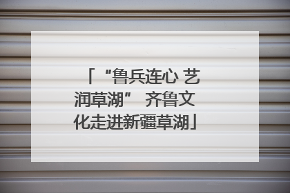 “鲁兵连心 艺润草湖” 齐鲁文化走进新疆草湖