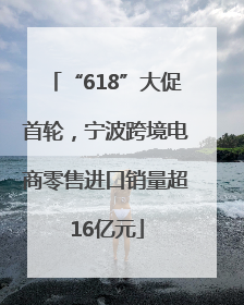“618”大促首轮，宁波跨境电商零售进口销量超16亿元