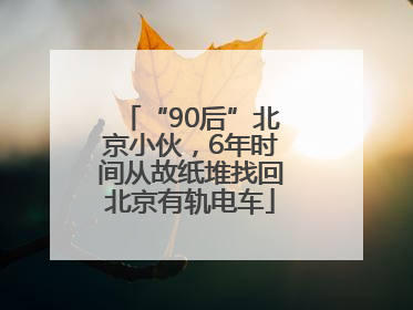 “90后”北京小伙，6年时间从故纸堆找回北京有轨电车