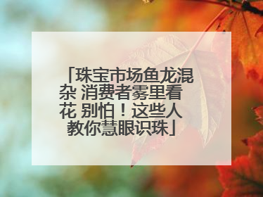珠宝市场鱼龙混杂 消费者雾里看花 别怕！这些人教你慧眼识珠