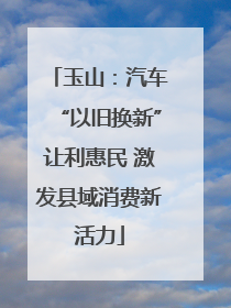 玉山：汽车“以旧换新”让利惠民 激发县域消费新活力