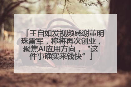 王自如发视频感谢董明珠雷军，称将再次创业，聚焦AI应用方向，“这件事确实来钱快”