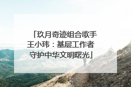 玖月奇迹组合歌手王小玮：基层工作者守护中华文明曙光