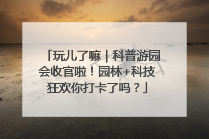 玩儿了嘛｜科普游园会收官啦！园林+科技狂欢你打卡了吗？