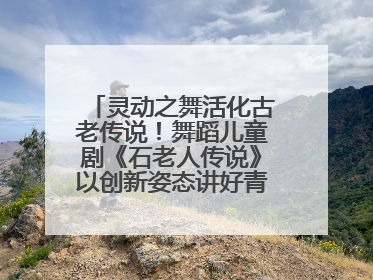灵动之舞活化古老传说！舞蹈儿童剧《石老人传说》以创新姿态讲好青岛故事