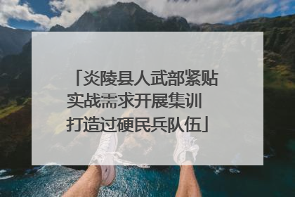 炎陵县人武部紧贴实战需求开展集训 打造过硬民兵队伍