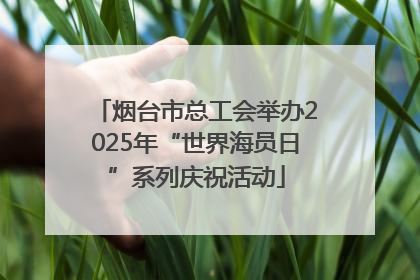烟台市总工会举办2025年“世界海员日”系列庆祝活动