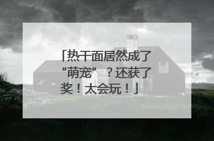热干面居然成了“萌宠”？还获了奖！太会玩！