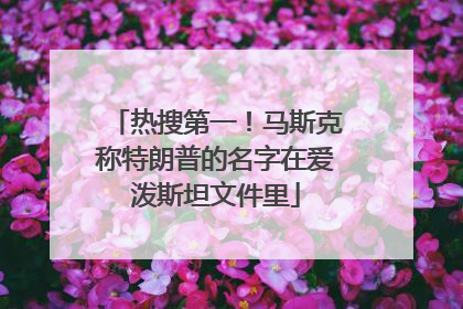 热搜第一！马斯克称特朗普的名字在爱泼斯坦文件里