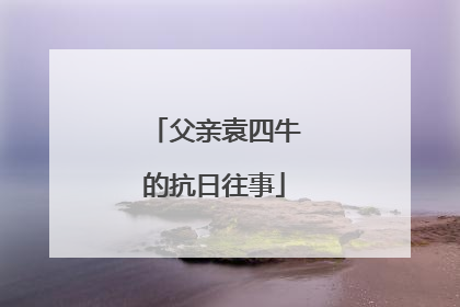 父亲袁四牛的抗日往事