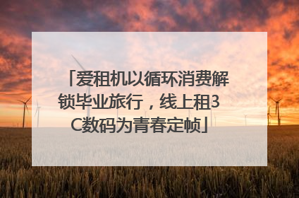 爱租机以循环消费解锁毕业旅行，线上租3C数码为青春定帧