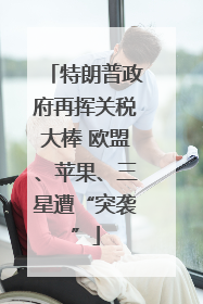 特朗普政府再挥关税大棒 欧盟、苹果、三星遭“突袭”