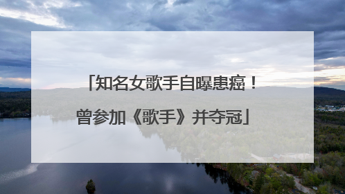 知名女歌手自曝患癌！曾参加《歌手》并夺冠