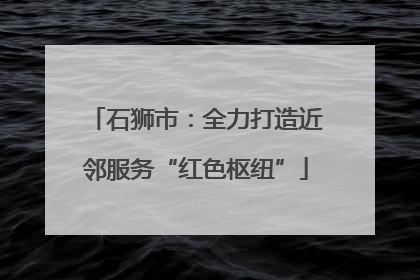 石狮市：全力打造近邻服务“红色枢纽”