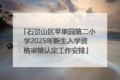 石景山区苹果园第二小学2025年新生入学资格审核认定工作安排