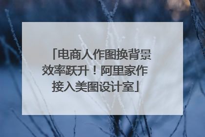电商人作图换背景效率跃升！阿里家作接入美图设计室