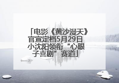 电影《黄沙漫天》官宣定档5月29日 小沈阳领衔“心眼子喜剧”赛道