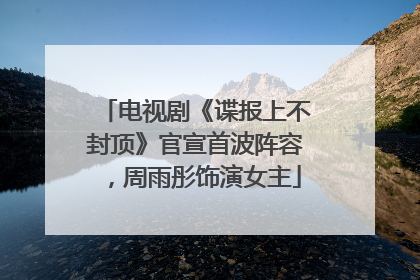 电视剧《谍报上不封顶》官宣首波阵容，周雨彤饰演女主