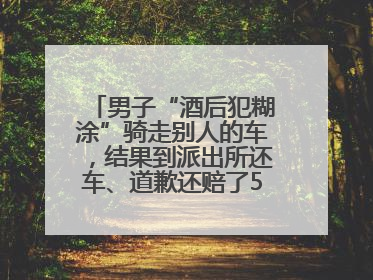 男子“酒后犯糊涂”骑走别人的车，结果到派出所还车、道歉还赔了500元