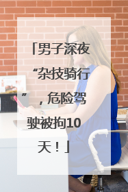 男子深夜“杂技骑行”，危险驾驶被拘10天！
