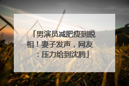 男演员减肥瘦到脱相！妻子发声，网友：压力给到沈腾