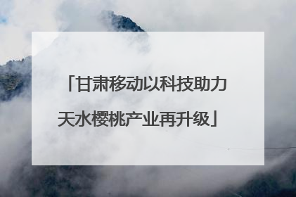 甘肃移动以科技助力天水樱桃产业再升级
