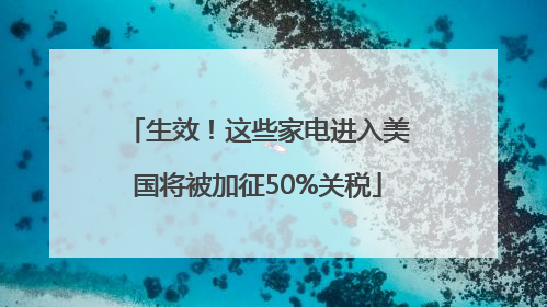 生效！这些家电进入美国将被加征50%关税