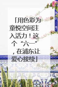 用色彩为童悦空间注入活力！这个“六一”，在浦东让爱心接续