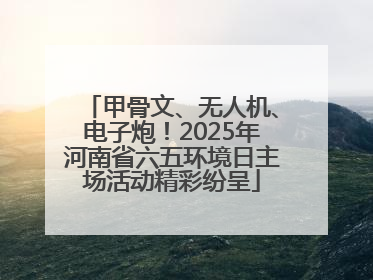 甲骨文、无人机、电子炮！2025年河南省六五环境日主场活动精彩纷呈