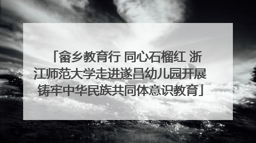 畲乡教育行 同心石榴红 浙江师范大学走进遂昌幼儿园开展铸牢中华民族共同体意识教育