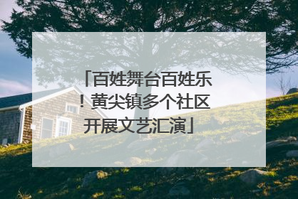 百姓舞台百姓乐！黄尖镇多个社区开展文艺汇演