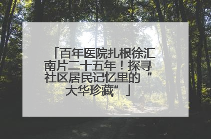 百年医院扎根徐汇南片二十五年！探寻社区居民记忆里的“大华珍藏”