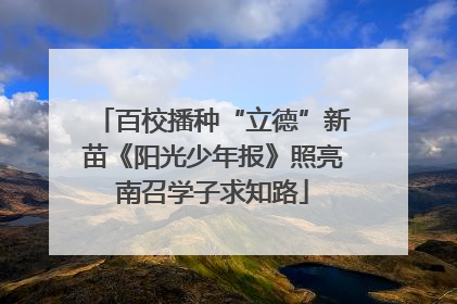 百校播种“立德”新苗《阳光少年报》照亮南召学子求知路