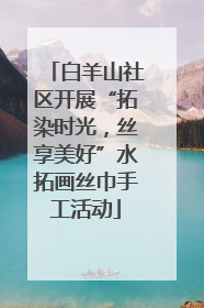 白羊山社区开展“拓染时光，丝享美好”水拓画丝巾手工活动
