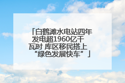 白鹤滩水电站四年发电超1960亿千瓦时 库区移民搭上“绿色发展快车”