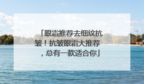 眼霜推荐去细纹抗皱！抗皱眼霜大推荐，总有一款适合你