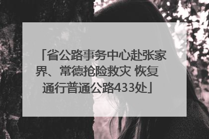 省公路事务中心赴张家界、常德抢险救灾 恢复通行普通公路433处