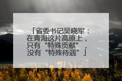 省委书记吴晓军：在青海这片高原上，只有“特殊贡献”，没有“特殊待遇”