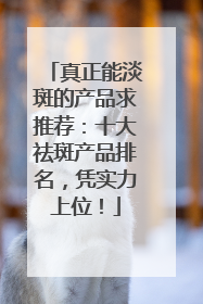 真正能淡斑的产品求推荐：十大祛斑产品排名，凭实力上位！