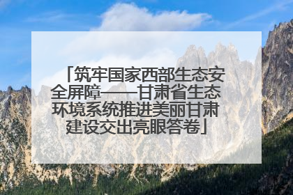 筑牢国家西部生态安全屏障——甘肃省生态环境系统推进美丽甘肃建设交出亮眼答卷