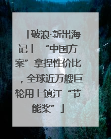 破浪·新出海记丨 “中国方案”拿捏性价比，全球近万艘巨轮用上镇江“节能桨”