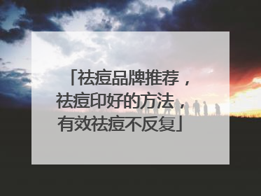 祛痘品牌推荐，祛痘印好的方法，有效祛痘不反复