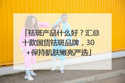 祛斑产品什么好？汇总十款国货祛斑品牌，30+保持肌肤嫩亮严选