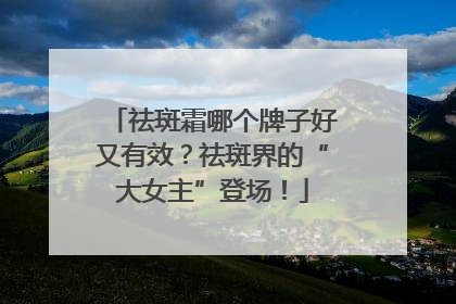 祛斑霜哪个牌子好又有效？祛斑界的“大女主”登场！