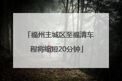 福州主城区至福清车程将缩短20分钟