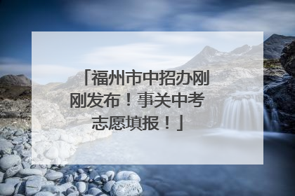 福州市中招办刚刚发布！事关中考志愿填报！